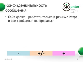 Конфиденциальность
сообщения
• Сайт должен работать только в режиме https
  и все сообщения шифроваться




             -     +/-             +
01.04.2013                                 12
 