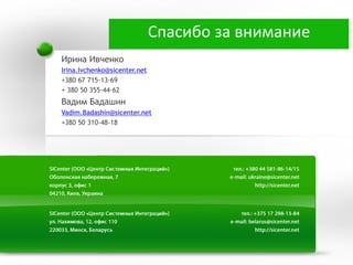 Спасибо за внимание
Ирина Ивченко
Irina.Ivchenko@sicenter.net
+380 67 715-13-69
+ 380 50 355-44-62
Вадим Бадашин
Vadim.Badashin@sicenter.net
+380 50 310-48-18
 