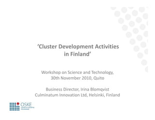 ’Cluster Development Activities
i Fi l d’in Finland’
Workshop on Science and Technology,
30th November 2010, Quito
Business Director, Irina Blomqvist
Culminatum Innovation Ltd, Helsinki, Finland
 