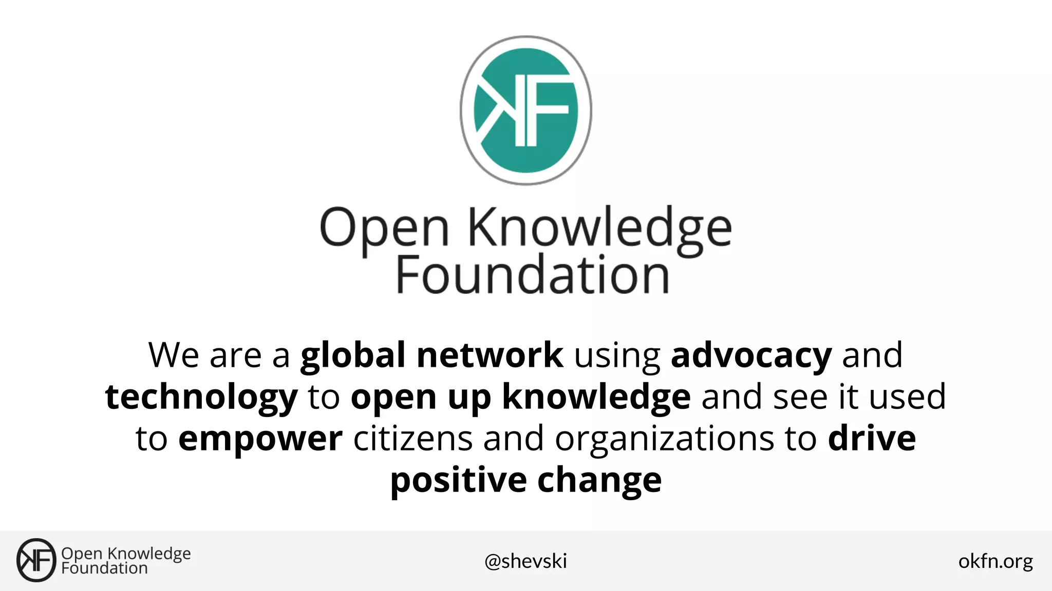 We are a global network using advocacy and
technology to open up knowledge and see it used
to empower citizens and organizations to drive
positive change
@shevski

okfn.org

 