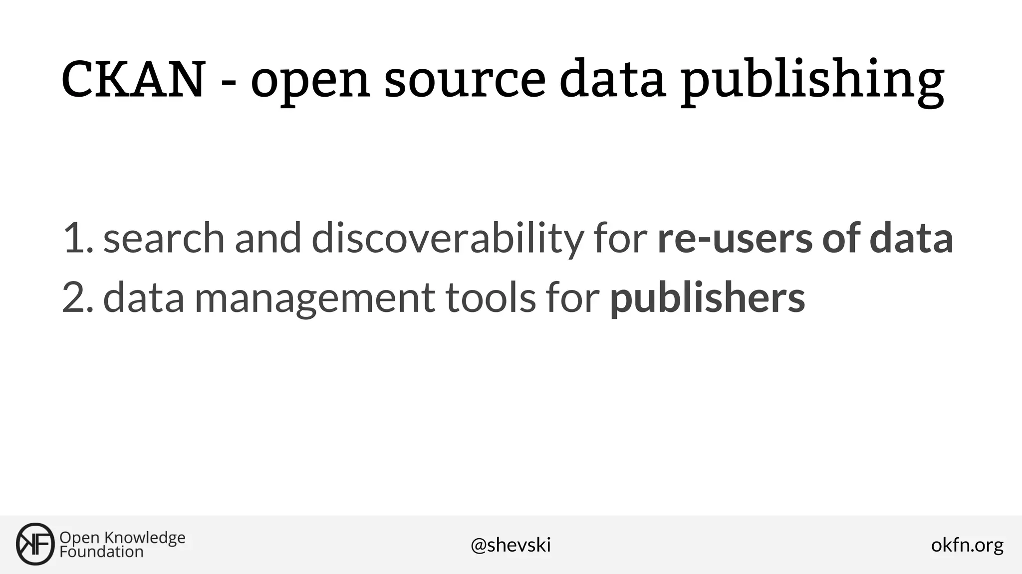 CKAN - open source data publishing
1. search and discoverability for re-users of data
2. data management tools for publishers

@shevski

okfn.org

 