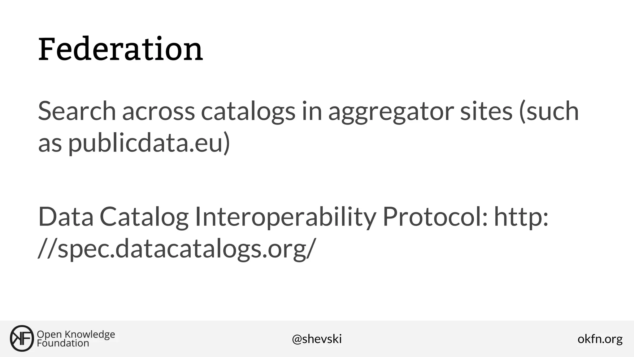 Federation
Search across catalogs in aggregator sites (such
as publicdata.eu)
Data Catalog Interoperability Protocol: http:
//spec.datacatalogs.org/

@shevski

okfn.org

 