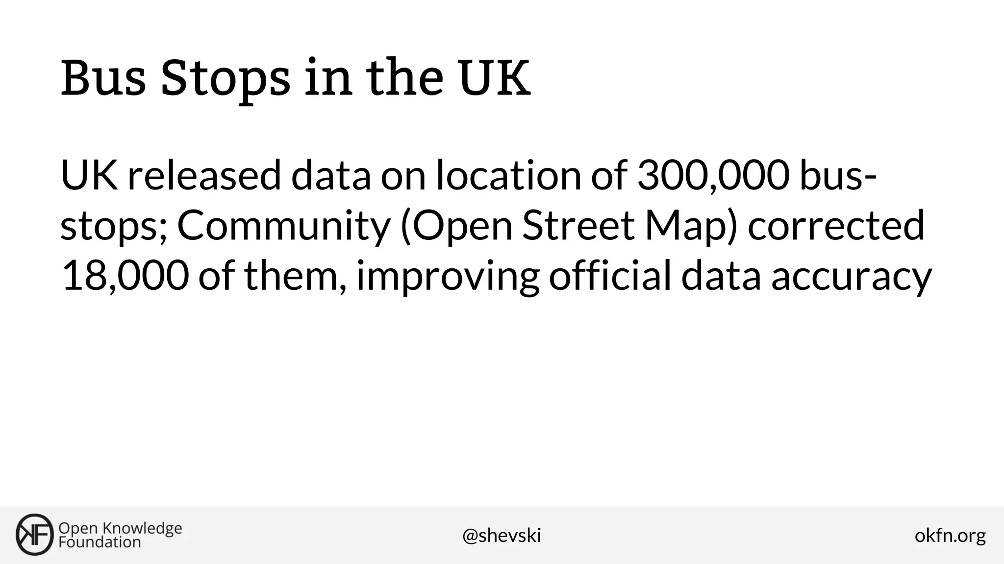 Bus Stops in the UK
UK released data on location of 300,000 busstops; Community (Open Street Map) corrected
18,000 of them, improving official data accuracy

@shevski

okfn.org

 