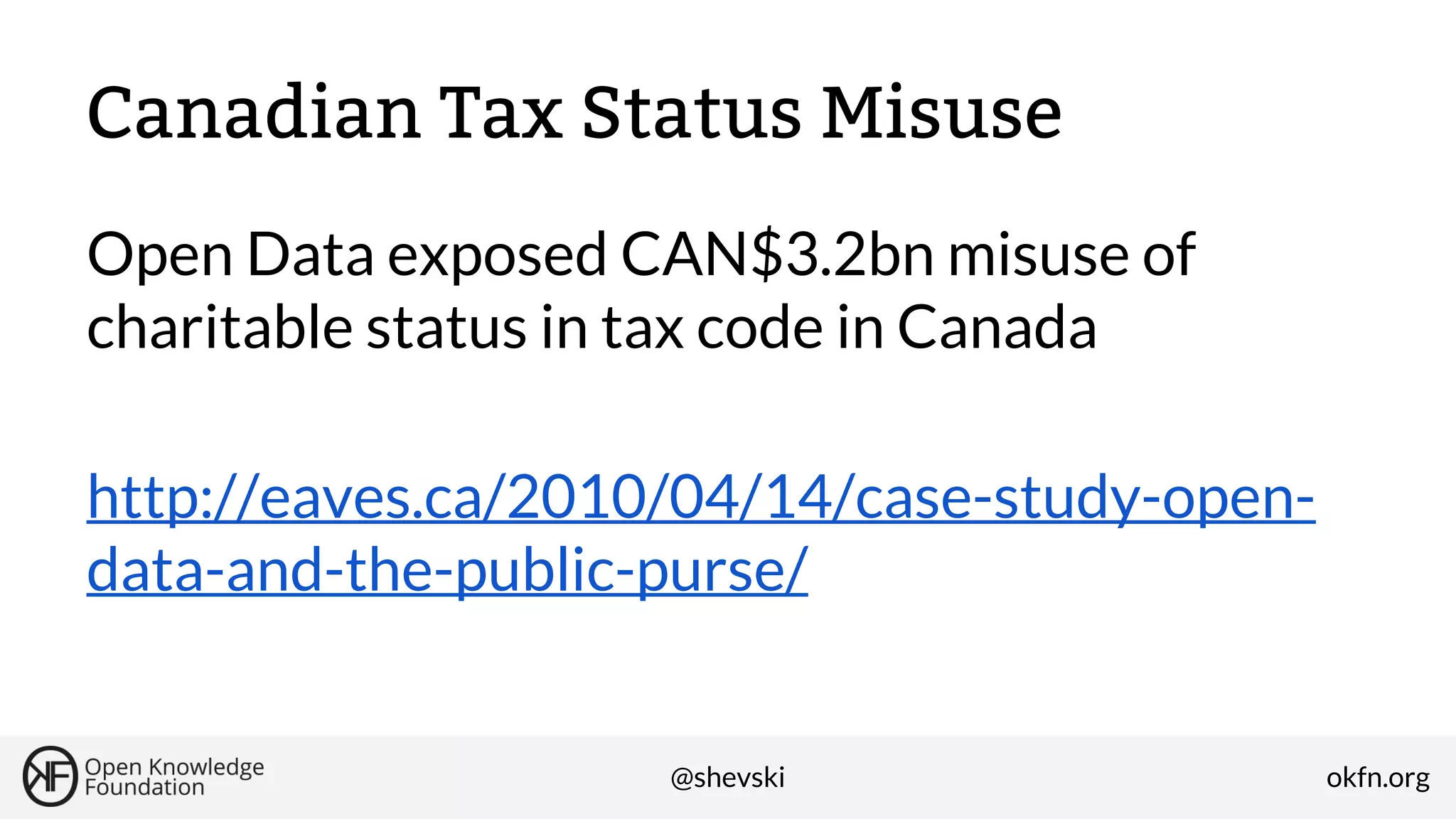 Canadian Tax Status Misuse
Open Data exposed CAN$3.2bn misuse of
charitable status in tax code in Canada
http://eaves.ca/2010/04/14/case-study-opendata-and-the-public-purse/

@shevski

okfn.org

 