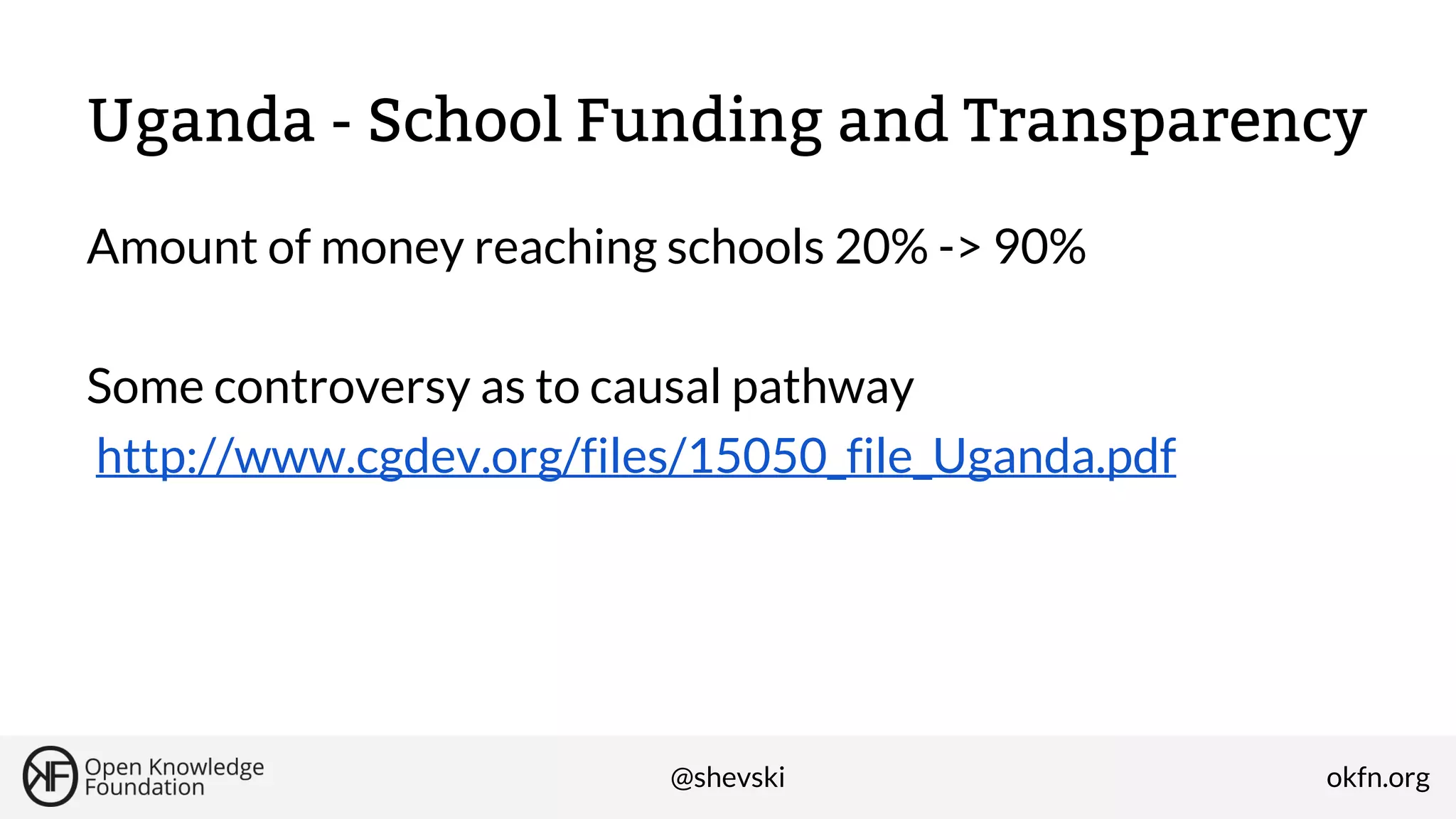Uganda - School Funding and Transparency
Amount of money reaching schools 20% -> 90%
Some controversy as to causal pathway
http://www.cgdev.org/files/15050_file_Uganda.pdf

@shevski

okfn.org

 