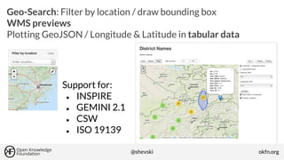 Geo-Search: Filter by location / draw bounding box
WMS previews
Plotting GeoJSON / Longitude & Latitude in tabular data

Support for:
● INSPIRE
● GEMINI 2.1
● CSW
● ISO 19139
@shevski

okfn.org

 