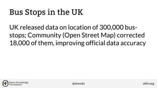 Bus Stops in the UK
UK released data on location of 300,000 busstops; Community (Open Street Map) corrected
18,000 of them, improving official data accuracy

@shevski

okfn.org

 