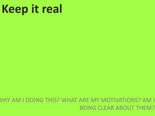 Keep it realWHY AM I DOING THIS? WHAT ARE MY MOTIVATIONS? AM I BEING CLEAR ABOUT THEM?