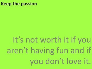 Keep the passionIt’s not worth it if you aren’t having fun and if you don’t love it.