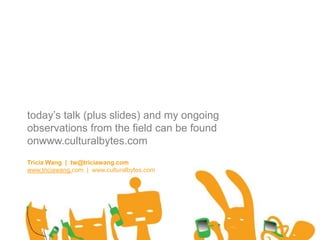 today’s talk (plus slides) and my ongoing observations from the field can be found onwww.culturalbytes.comTricia Wang  |  tw@triciawang.comwww.triciawang.com  |  www.culturalbytes.com
