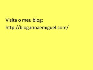 Visita o meu blog:
http://blog.irinaemiguel.com/
 