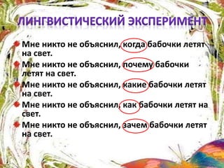 Мне никто не объяснил, когда бабочки летят
на свет.
Мне никто не объяснил, почему бабочки
летят на свет.
Мне никто не объяснил, какие бабочки летят
на свет.
Мне никто не объяснил, как бабочки летят на
свет.
Мне никто не объяснил, зачем бабочки летят
на свет.
 