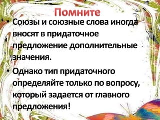 • Союзы и союзные слова иногда
вносят в придаточное
предложение дополнительные
значения.
• Однако тип придаточного
определяйте только по вопросу,
который задается от главного
предложения!
 