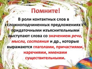 В роли контактных слов в
сложноподчиненных предложениях с
придаточными изъяснительными
выступают слова со значением речи,
мысли, состояния и др., которые
выражаются глаголами, причастиями,
наречиями, именами
существительными.
 