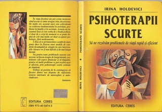 IRINA HOLDEVICI
Autoarea
EDITURA CERES
SCURTE
Sa ne rezolvam problemele de via!a rapid §i eficient
PSIHOTERAPII
--l:.o
<:
"10loi
l-
e:c-~
l:.o
•
-u-;>
10loi
Q
....I
e:c
<:
z-"-
60.00
-ltl
~
EDITURA CERES
ISBN 973-40-0474-3
OEj·j·i·/·
in via!a fieciirui om pot exista momente
cand acesta se simte nesigur, trist, dezorientat.
De multe ori, aceastii stare este echivalentii
cu sciiderea randamentului 'inactivitate, pro-
bleme in familie ~iin societate. Aceasta nu In-
seamnii 'insii cii este vorba de 0 boalii psihicc'i,
ci doar de 0 crizii de moment ce se poate {le-
pii~i de cele mai multe ori doar cu ajutor psi-
hologic, fiirii medicamente.
A liisa sii se permanentize 0 astfel de stare
poate duce la fixarea unor modele de con-
duitii dezadaptativii, situa!ie in care interven-
!iile viitoare vorfi mai dificile ~ide mai lungii
duratii.
Nu pentru toate problemele noastre este
necesar siifacem terapie de lungii duratii, cos-
tisitoare sub aspect fiminciar ~i al timpului,
pentru cii multe probleme se pot rezolva u~or
~i eficient, prin psihoterapii scurte centrate
pe simptom.
Trebuie sii pornim de la convingerea cii
fiecare dintre noi dispune de suficiente
resurse interioare de autoreglare ~i autQ-
vindecare. '
 