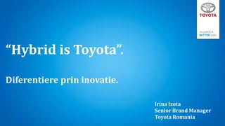 “Hybrid is Toyota”.
Diferentiere prin inovatie.
Irina Izota
Senior Brand Manager
Toyota Romania

 