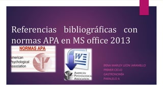 Referencias bibliográficas con
normas APA en MS office 2013
IRINA MARLEY LEÓN JARAMILLO
PRIMER CICLO
GASTRONOMÍA
PARALELO A
 