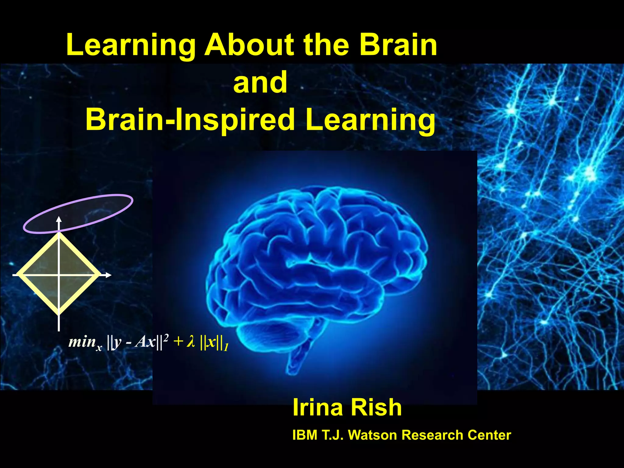minx ||y - Ax||2 + λ ||x||1
Irina Rish
IBM T.J. Watson Research Center
Learning About the Brain
and
Brain-Inspired Learning
 
