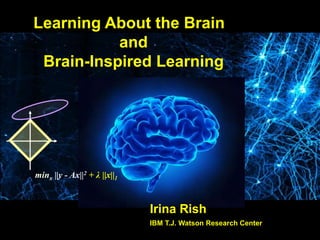 minx ||y - Ax||2 + λ ||x||1
Irina Rish
IBM T.J. Watson Research Center
Learning About the Brain
and
Brain-Inspired Learning
 