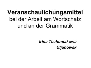 Veranschaulichungsmittelbei der Arbeit am Wortschatz und an der Grammatik Irina Tschumakowa Uljanowsk 1 