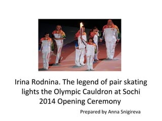 Irina Rodnina. The legend of pair skating
lights the Olympic Cauldron at Sochi
2014 Opening Ceremony
Prepared by Anna Snigireva

 