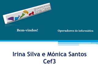 Irina Silva e Mónica Santos
Cef3
Bem-vindos! Operadores de informática
 