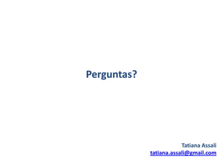 Perguntas?




                         Tatiana Assali
             tatiana.assali@gmail.com
 