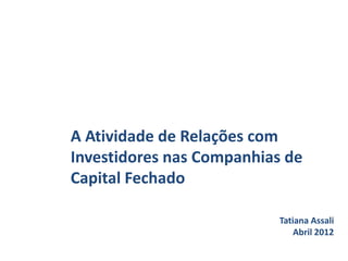 A Atividade de Relações com
Investidores nas Companhias de
Capital Fechado

                           Tatiana Assali
                               Abril 2012
 