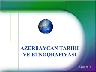 AZERBAYCAN TARIHI
VE ETNOQRAFIYASI
14.02.2017
 