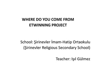 WHERE DO YOU COME FROM
ETWINNING PROJECT
School: Şirinevler İmam-Hatip Ortaokulu
(Şirinevler Religious Secondary School)
Teacher: Işıl Gülmez
 
