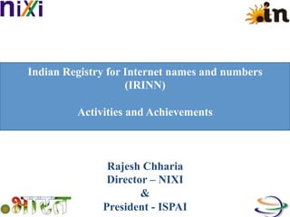 Indian Registry for Internet names and numbers
(IRINN)
Activities and Achievements
Rajesh Chharia
Director – NIXI
&
President - ISPAI
 