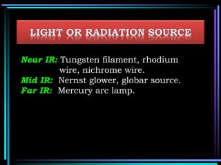 Near IR: Tungsten filament, rhodium
wire, nichrome wire.
Mid IR: Nernst glower, globar source.
Far IR: Mercury arc lamp.
 