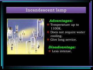 Advantages:
 Temperature up to
1100K.
 Does not require water
cooling.
 Give long service.
Disadvantage:
 Less intense.
 