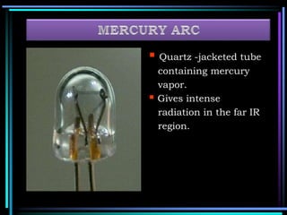  Quartz -jacketed tube
containing mercury
vapor.
 Gives intense
radiation in the far IR
region.
 