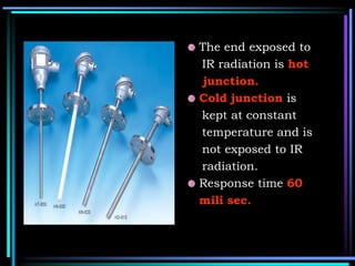 The end exposed to
IR radiation is hot
junction.
Cold junction is
kept at constant
temperature and is
not exposed to IR
radiation.
Response time 60
mili sec.
 
