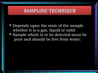  Depends upon the state of the sample
whether it is a gas, liquid or solid.
 Sample which is to be detected must be
pure and should be free from water.
41
 