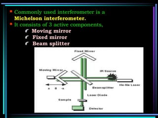  Commonly used interferometer is a
Michelson interferometer.
 It consists of 3 active components,
Moving mirror
Fixed mirror
Beam splitter
 