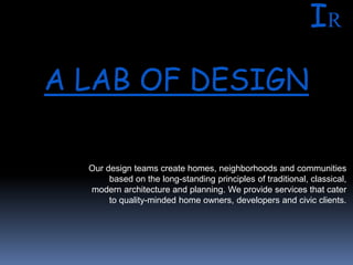 Our design teams create homes, neighborhoods and communities
based on the long-standing principles of traditional, classical,
modern architecture and planning. We provide services that cater
to quality-minded home owners, developers and civic clients.
IR
A LAB OF DESIGN
 