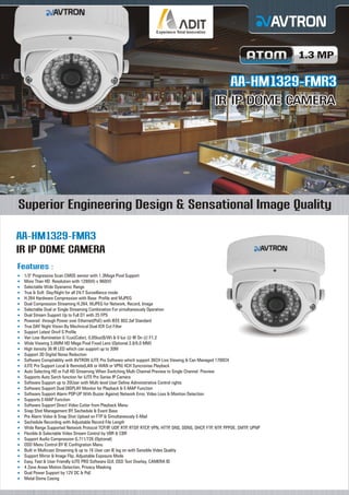 1.3 MP

AA-HM1329-FMR3
IR IP DOME CAMERA

Superior Engineering Design & Sensational Image Quality
AA-HM1329-FMR3
IR IP DOME CAMERA
Features :
1/3"
¡ Progressive Scan CMOS sensor with 1.3Mega Pixel Support
More
¡ Than HD Resolution with 1280(H) x 960(V)
Selectable Wide Dyanamic Range
¡
True
¡ & Soft Day/Night for all 24/7 Surveillance mode
H.264
¡ Hardware Compression with Base Profile and MJPEG
Dual
¡ Compression Streaming H.264, MJPEG for Network, Record, Image
Selectable Dual or Single Streaming Combination For simultaneously Operation
¡
Dual
¡ Stream Support Up to Full D1 with 25 FPS
Powered through Power over Ethernet(PoE) with IEEE 802.3af Standard
¡
True
¡ DAY Night Vision By Mechnical Dual ICR Cut Filter
Support Latest Onvif S Profile
¡
Vari
¡ Low illumination 0.1Lux(Color), 0.05lux(B/W) & 0 lux @ IR On @ F1.2
Wide
¡ Viewing 3.6MM HD Mega Pixel Fixed Lens (Optional 2.8/6.0 MM)
High
¡ itensity 36 IR LED which can support up to 30M
Support 3D Digital Noise Reduction
¡
Software Compitablity with AVTRON iLITE Pro Software which support 36CH Live Viewing & Can Managed 1700CH
¡
iLITE
¡ Pro Support Local & Remote(LAN or WAN or VPN) 4CH Syncronise Playback
Auto
¡ Selecting HD or Full HD Streaming When Switching Multi Channel Preview to Single Channel Preview
Supports Auto Serch function for iLITE Pro Series IP Camera
¡
Software Support up to 20User with Multi level User Define Administrative Control rights
¡
Software Support Dual DISPLAY Monitor for Playback & E-MAP Function
¡
Software Support Alarm POP-UP With Buzzer Against Network Error, Video Loss & Montion Detection
¡
Supports E-MAP Function
¡
Software Support Direct Video Cutter from Playback Menu
¡
Snap
¡ Shot Management BY Sechedule & Event Base
Pre
¡ Alarm Video & Snap Shot Upload on FTP & Simultaneously E-Mail
Sechedule Recording with Adjustable Record File Length
¡
Wide
¡ Range Supported Network Protocol TCP/IP, UDP, RTP, RTSP, RTCP, VPN, HTTP, DNS, DDNS, DHCP, FTP, NTP, PPPOE, SMTP, UPNP
Flexible & Selectable Video Stream Control by VBR & CBR
¡
Support Audio Compression G.711/726 (Optional)
¡
OSD
¡ Menu Control BY IE Confrigration Menu
Built
¡ in Multicast Streaming & up to 16 User can IE log on with Sensible Video Quality
Support Mirror & Image Flip, Adjustable Exposure Mode
¡
Easy,
¡ Fast & User Friendly iLITE PRO Software GUI, OSD Text Overlay, CAMERA ID
4 Zone Areas Motion Detection, Privacy Masking
¡
Dual
¡ Power Support by 12V DC & PoE
Metal
¡ Dome Casing

 