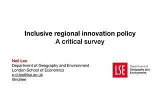Inclusive regional innovation policy
A critical survey
Neil Lee
Department of Geography and Environment

London School of Economics

n.d.lee@lse.ac.uk

@ndrlee
 