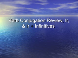 Verb Conjugation Review, Ir,
& Ir + Infinitives

 