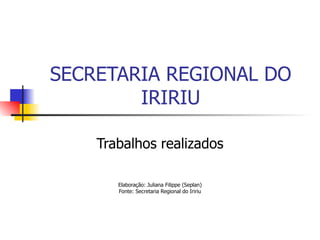 SECRETARIA REGIONAL DO IRIRIU Trabalhos realizados Elaboração: Juliana Filippe (Seplan) Fonte: Secretaria Regional do Iririu 