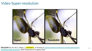 Video Super-resolution
10
#TecoGAN Chu, M., Xie, Y., Mayer, J., Leal-Taixé, L., & Thuerey, N. Learning temporal coherence via self-supervision for
GAN-based video generation. ACM Transactions on Graphics 2020.
 