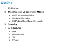 Outline
1. Motivation
2. Discriminative vs Generative Models
a. P(Y|X): Discriminative Models
b. P(X): Generative Models
c. P(X|Y): Conditioned Generative Models
3. Sampling
4. Architectures
a. GAN
b. Auto-regressive
c. VAE
d. Diﬀusion
 