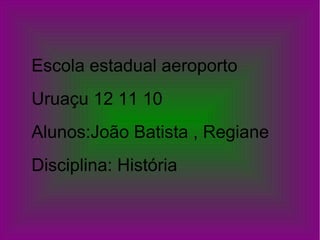 Escola estadual aeroporto
Uruaçu 12 11 10
Alunos:João Batista , Regiane
Disciplina: História
 