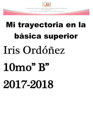 Mi trayectoria en la
básica superior
Iris Ordóñez
10mo” B”
2017-2018
 