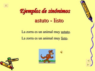 astuto - listo La zorra es un animal muy  astuto . La zorra es un animal muy  listo . Ejemplos de sinónimos   