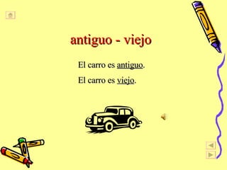 antiguo - viejo El carro es  antiguo . El carro es  viejo . 