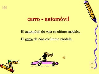 carro - automóvil El  automóvil  de Ana es último modelo. El  carro  de Ana es último modelo . 