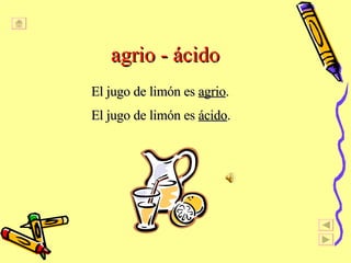 agrio - ácido El jugo de limón es  agrio . El jugo de limón es  ácido . 